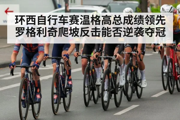 环西自行车赛温格高总成绩领先罗格利奇爬坡反击能否逆袭夺冠 - Kaiyun sports