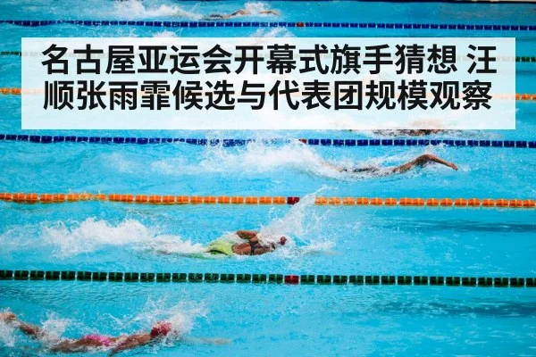 名古屋亚运会开幕式旗手猜想 汪顺张雨霏候选与代表团规模观察（Kaiyun sports）