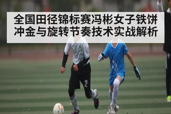 全国田径锦标赛冯彬女子铁饼冲金与旋转节奏技术实战解析（Kaiyun sports）