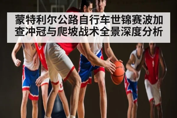 蒙特利尔公路自行车世锦赛波加查冲冠与爬坡战术全景深度分析（Kaiyun sports）