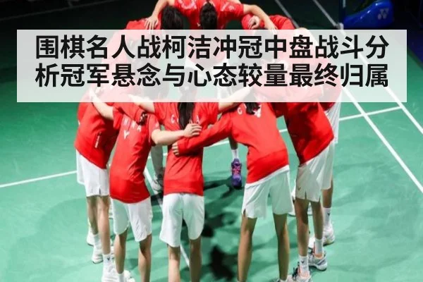 围棋名人战柯洁冲冠中盘战斗分析冠军悬念与心态较量最终归属（Kaiyun sports）