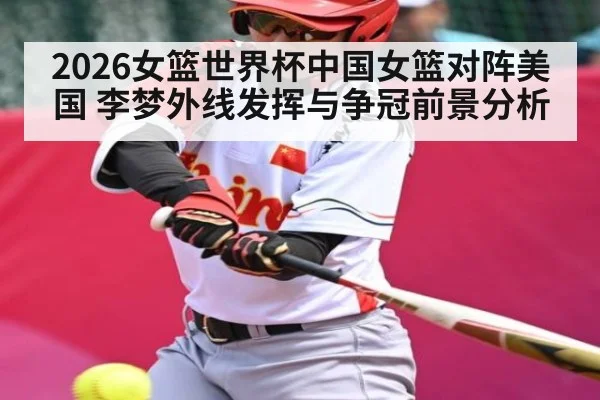 2026女篮世界杯中国女篮对阵美国 李梦外线发挥与争冠前景分析（Kaiyun sports）