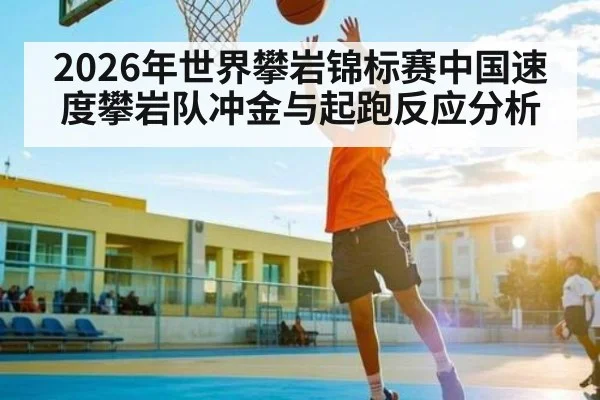 2026年世界攀岩锦标赛中国速度攀岩队冲金与起跑反应分析（Kaiyun sports）