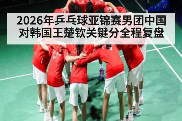 2026年乒乓球亚锦赛男团中国对韩国王楚钦关键分全程复盘（Kaiyun sports）