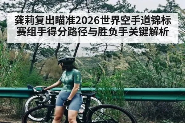龚莉复出瞄准2026世界空手道锦标赛组手得分路径与胜负手关键解析（Kaiyun sports）