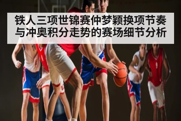 铁人三项世锦赛仲梦颖换项节奏与冲奥积分走势的赛场细节分析（Kaiyun sports）