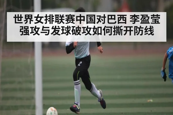 世界女排联赛中国对巴西 李盈莹强攻与发球破攻如何撕开防线（Kaiyun sports）